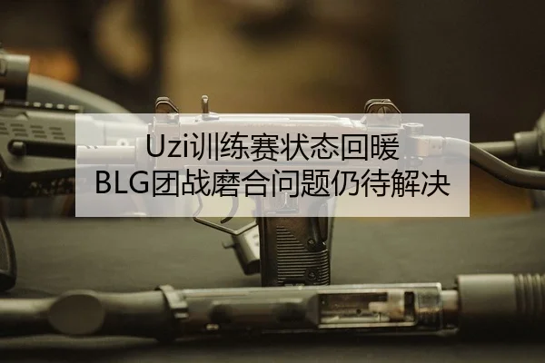 Uzi训练赛状态回暖 BLG团战磨合问题仍待解决